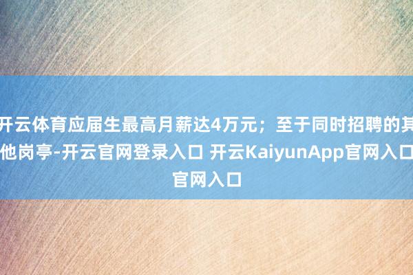 开云体育应届生最高月薪达4万元;至于同时招聘的其他岗亭-开云官网登录入口 开云KaiyunApp官网入口