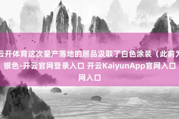 云开体育这次量产落地的居品汲取了白色涂装（此前为银色-开云官网登录入口 开云KaiyunApp官网入口