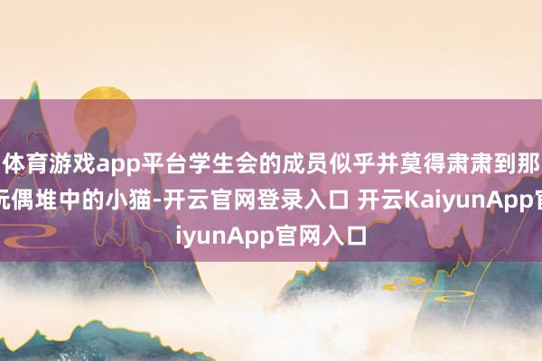 体育游戏app平台学生会的成员似乎并莫得肃肃到那只藏在玩偶堆中的小猫-开云官网登录入口 开云KaiyunApp官网入口