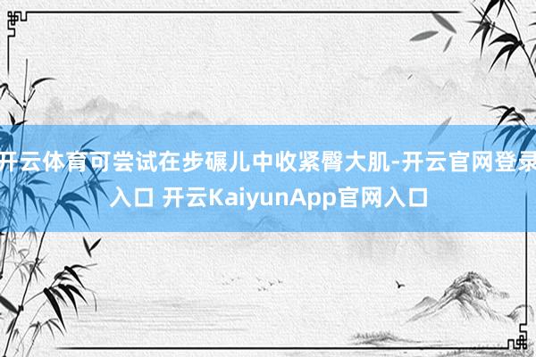 开云体育可尝试在步碾儿中收紧臀大肌-开云官网登录入口 开云KaiyunApp官网入口