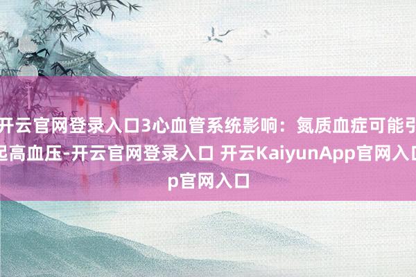 开云官网登录入口3心血管系统影响：氮质血症可能引起高血压-开云官网登录入口 开云KaiyunApp官网入口