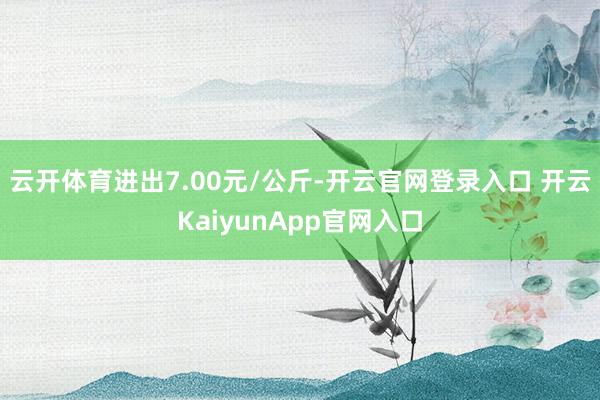 云开体育进出7.00元/公斤-开云官网登录入口 开云KaiyunApp官网入口