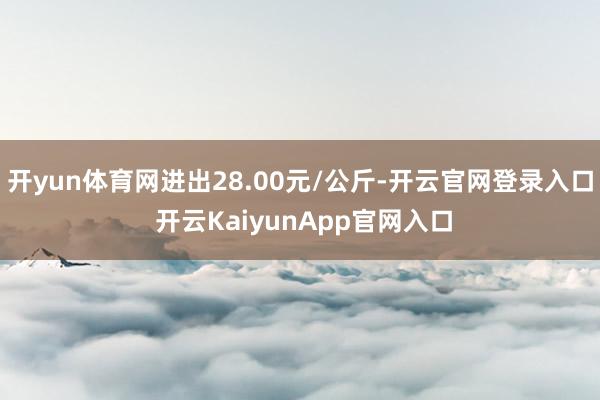 开yun体育网进出28.00元/公斤-开云官网登录入口 开云KaiyunApp官网入口