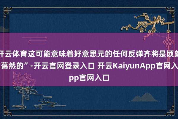开云体育这可能意味着好意思元的任何反弹齐将是顷刻且蔼然的”-开云官网登录入口 开云KaiyunApp官网入口