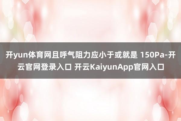 开yun体育网且呼气阻力应小于或就是 150Pa-开云官网登录入口 开云KaiyunApp官网入口