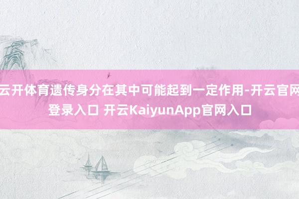 云开体育遗传身分在其中可能起到一定作用-开云官网登录入口 开云KaiyunApp官网入口