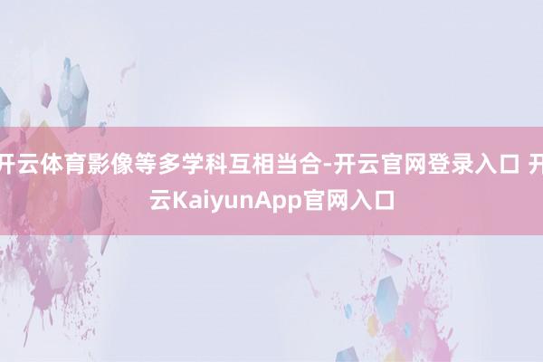 开云体育影像等多学科互相当合-开云官网登录入口 开云KaiyunApp官网入口