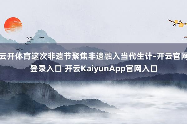 云开体育这次非遗节聚焦非遗融入当代生计-开云官网登录入口 开云KaiyunApp官网入口
