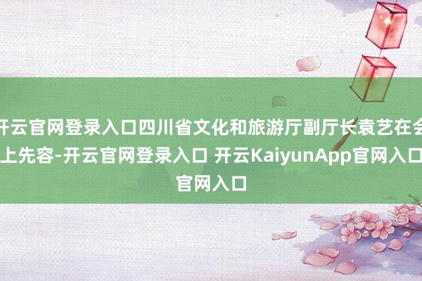 开云官网登录入口四川省文化和旅游厅副厅长袁艺在会上先容-开云官网登录入口 开云KaiyunApp官网入口