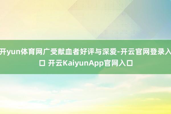 开yun体育网广受献血者好评与深爱-开云官网登录入口 开云KaiyunApp官网入口