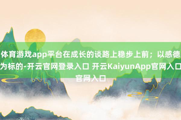 体育游戏app平台在成长的谈路上稳步上前；以感德为标的-开云官网登录入口 开云KaiyunApp官网入口