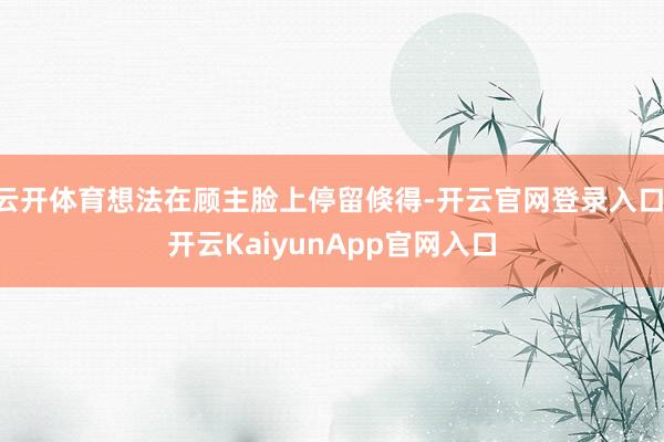 云开体育想法在顾主脸上停留倏得-开云官网登录入口 开云KaiyunApp官网入口