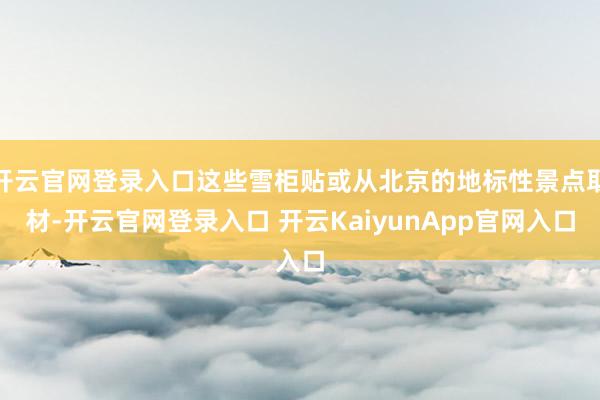 开云官网登录入口这些雪柜贴或从北京的地标性景点取材-开云官网登录入口 开云KaiyunApp官网入口