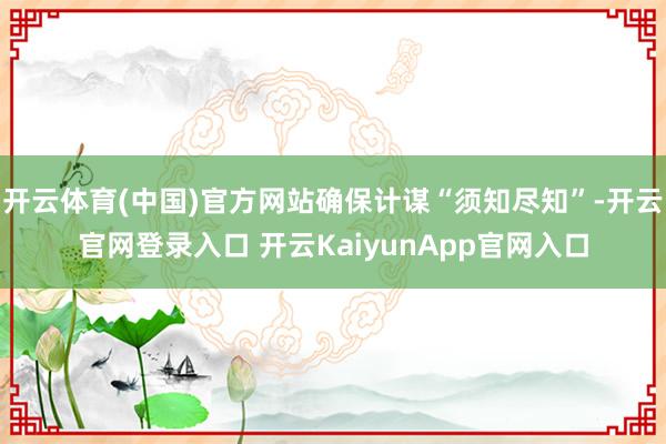 开云体育(中国)官方网站确保计谋“须知尽知”-开云官网登录入口 开云KaiyunApp官网入口