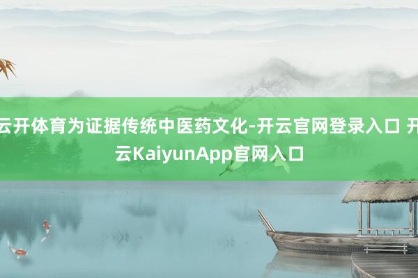云开体育为证据传统中医药文化-开云官网登录入口 开云KaiyunApp官网入口