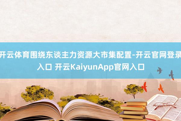 开云体育　　围绕东谈主力资源大市集配置-开云官网登录入口 开云KaiyunApp官网入口