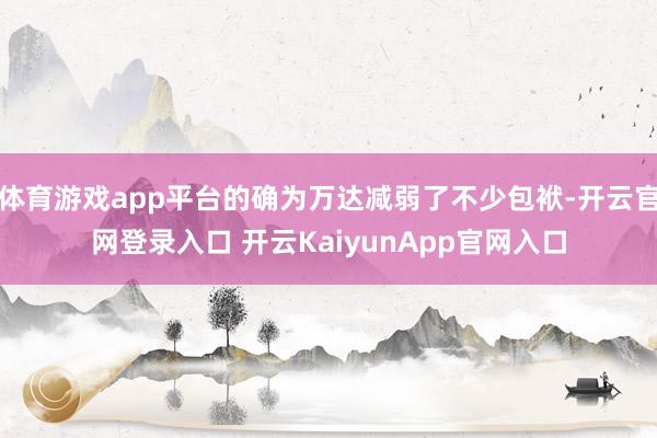 体育游戏app平台的确为万达减弱了不少包袱-开云官网登录入口 开云KaiyunApp官网入口