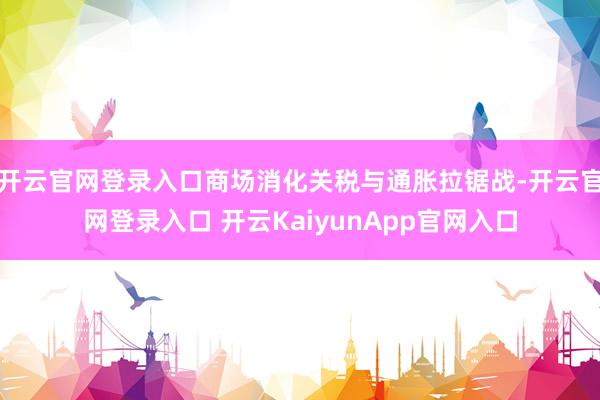 开云官网登录入口商场消化关税与通胀拉锯战-开云官网登录入口 开云KaiyunApp官网入口