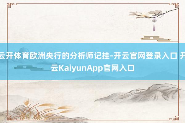 云开体育欧洲央行的分析师记挂-开云官网登录入口 开云KaiyunApp官网入口