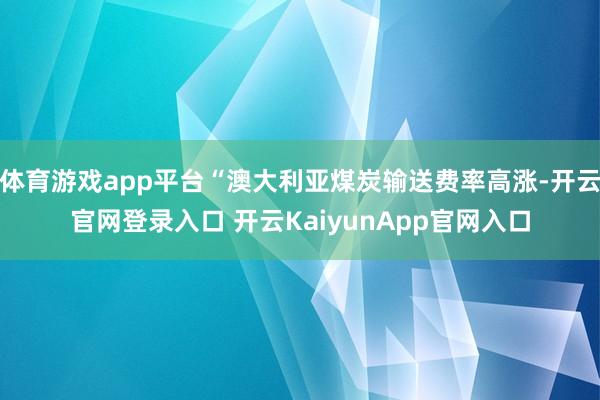 体育游戏app平台“澳大利亚煤炭输送费率高涨-开云官网登录入口 开云KaiyunApp官网入口