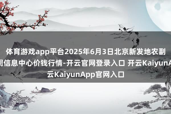 体育游戏app平台2025年6月3日北京新发地农副居品批发阛阓信息中心价钱行情-开云官网登录入口 开云KaiyunApp官网入口