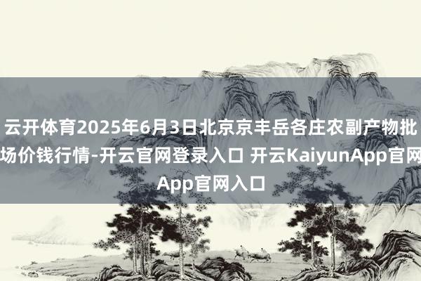 云开体育2025年6月3日北京京丰岳各庄农副产物批发商场价钱行情-开云官网登录入口 开云KaiyunApp官网入口