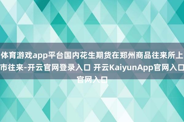 体育游戏app平台国内花生期货在郑州商品往来所上市往来-开云官网登录入口 开云KaiyunApp官网入口