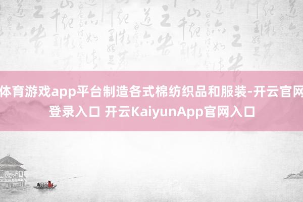 体育游戏app平台制造各式棉纺织品和服装-开云官网登录入口 开云KaiyunApp官网入口