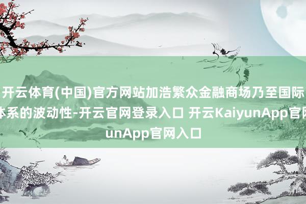开云体育(中国)官方网站加浩繁众金融商场乃至国际经贸体系的波动性-开云官网登录入口 开云KaiyunApp官网入口