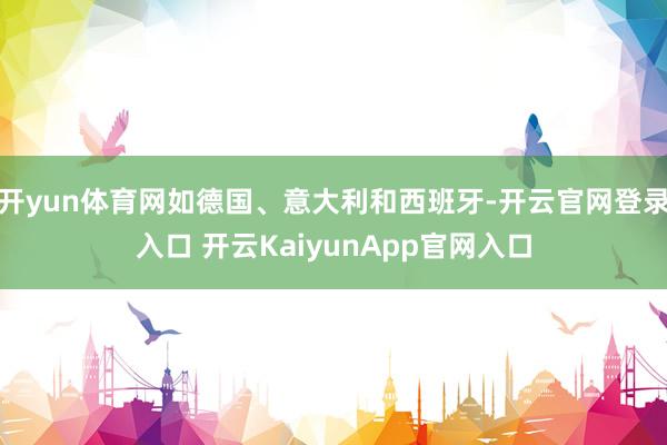 开yun体育网如德国、意大利和西班牙-开云官网登录入口 开云KaiyunApp官网入口