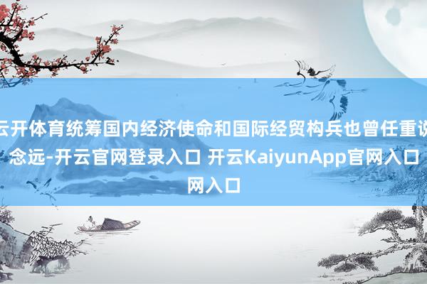 云开体育统筹国内经济使命和国际经贸构兵也曾任重说念远-开云官网登录入口 开云KaiyunApp官网入口