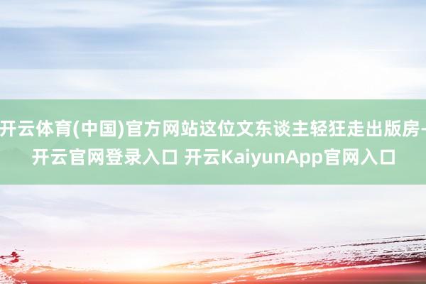 开云体育(中国)官方网站这位文东谈主轻狂走出版房-开云官网登录入口 开云KaiyunApp官网入口