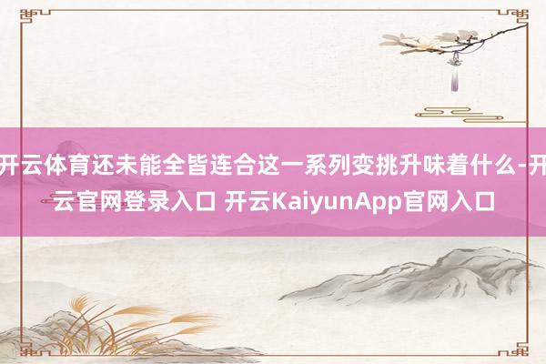 开云体育还未能全皆连合这一系列变挑升味着什么-开云官网登录入口 开云KaiyunApp官网入口