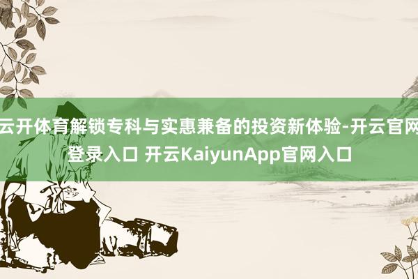云开体育解锁专科与实惠兼备的投资新体验-开云官网登录入口 开云KaiyunApp官网入口