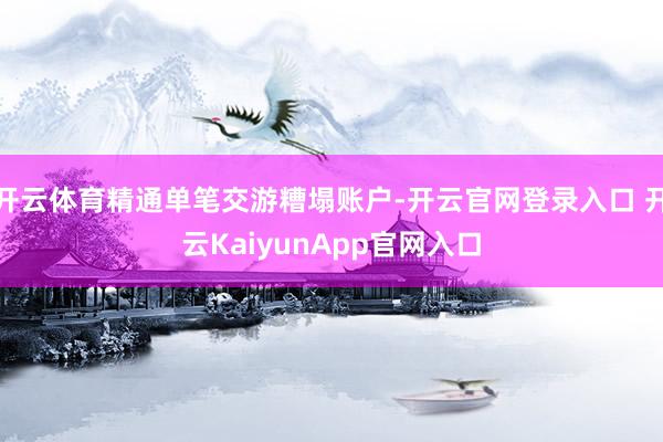 开云体育精通单笔交游糟塌账户-开云官网登录入口 开云KaiyunApp官网入口