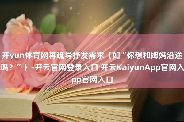 开yun体育网再疏导抒发需求（如“你想和姆妈沿途玩吗？”）-开云官网登录入口 开云KaiyunApp官网入口