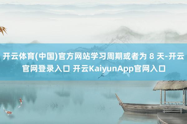 开云体育(中国)官方网站学习周期或者为 8 天-开云官网登录入口 开云KaiyunApp官网入口