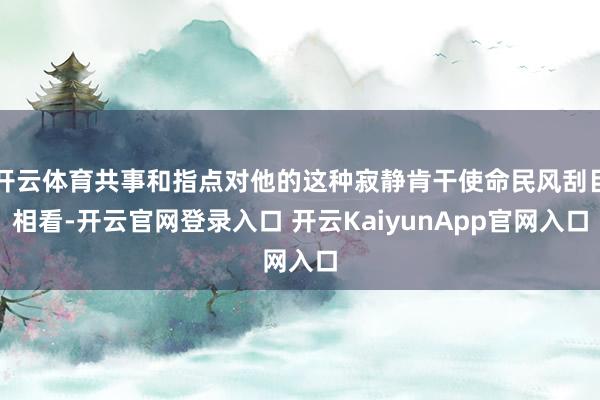 开云体育共事和指点对他的这种寂静肯干使命民风刮目相看-开云官网登录入口 开云KaiyunApp官网入口