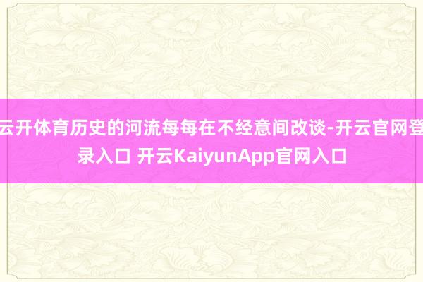 云开体育历史的河流每每在不经意间改谈-开云官网登录入口 开云KaiyunApp官网入口