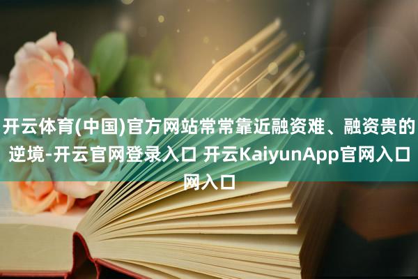 开云体育(中国)官方网站常常靠近融资难、融资贵的逆境-开云官网登录入口 开云KaiyunApp官网入口