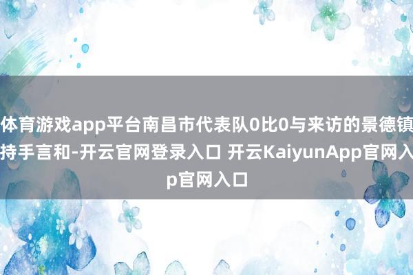 体育游戏app平台南昌市代表队0比0与来访的景德镇队持手言和-开云官网登录入口 开云KaiyunApp官网入口