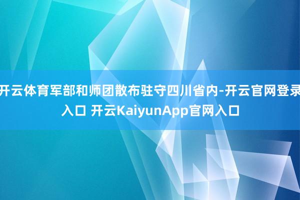 开云体育军部和师团散布驻守四川省内-开云官网登录入口 开云KaiyunApp官网入口