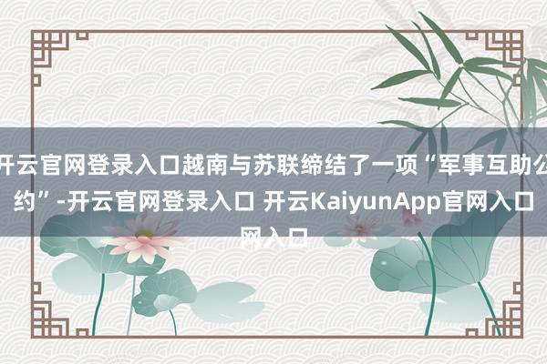 开云官网登录入口越南与苏联缔结了一项“军事互助公约”-开云官网登录入口 开云KaiyunApp官网入口
