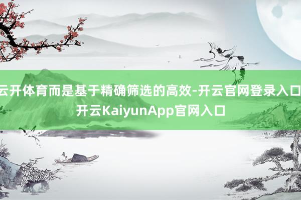 云开体育而是基于精确筛选的高效-开云官网登录入口 开云KaiyunApp官网入口