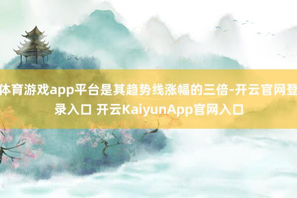 体育游戏app平台是其趋势线涨幅的三倍-开云官网登录入口 开云KaiyunApp官网入口