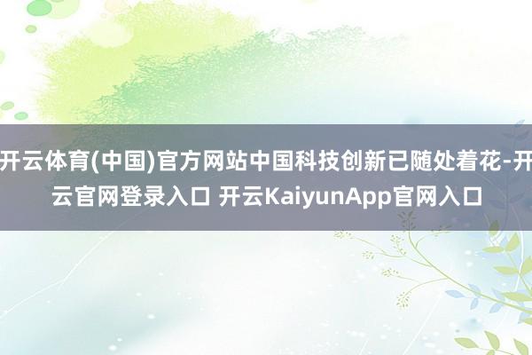 开云体育(中国)官方网站中国科技创新已随处着花-开云官网登录入口 开云KaiyunApp官网入口