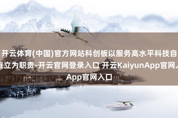 开云体育(中国)官方网站科创板以服务高水平科技自立自立为职责-开云官网登录入口 开云KaiyunApp官网入口