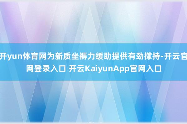 开yun体育网为新质坐褥力缓助提供有劲撑持-开云官网登录入口 开云KaiyunApp官网入口