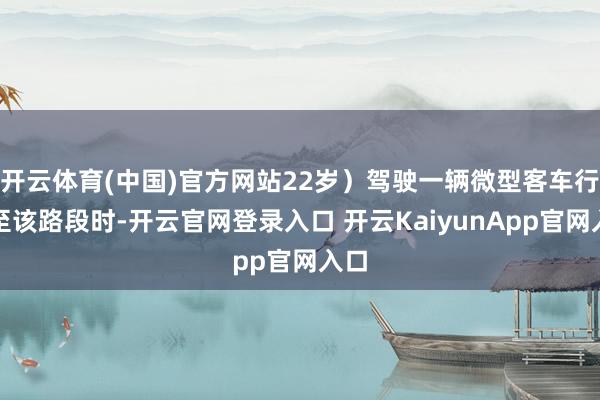 开云体育(中国)官方网站22岁）驾驶一辆微型客车行驶至该路段时-开云官网登录入口 开云KaiyunApp官网入口