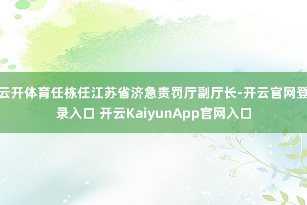 云开体育任栋任江苏省济急责罚厅副厅长-开云官网登录入口 开云KaiyunApp官网入口